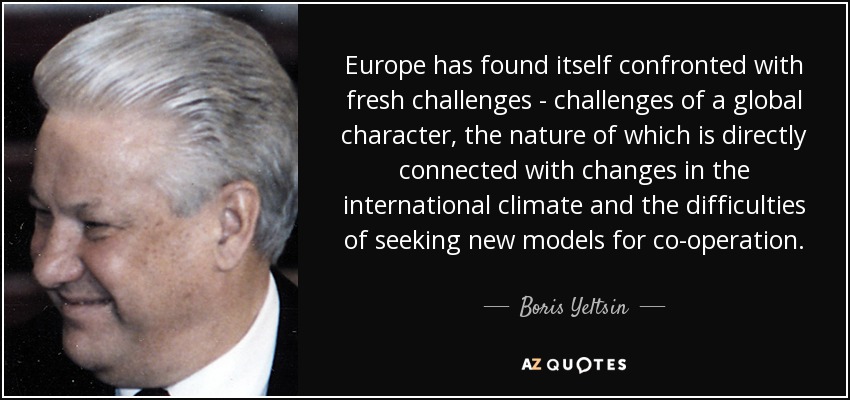 Europe has found itself confronted with fresh challenges - challenges of a global character, the nature of which is directly connected with changes in the international climate and the difficulties of seeking new models for co-operation. - Boris Yeltsin