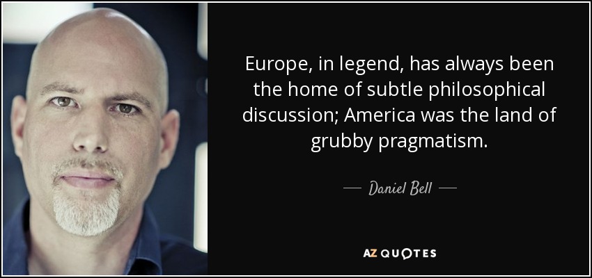 Europe, in legend, has always been the home of subtle philosophical discussion; America was the land of grubby pragmatism. - Daniel Bell