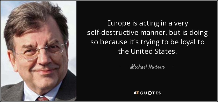 Europe is acting in a very self-destructive manner, but is doing so because it's trying to be loyal to the United States. - Michael Hudson