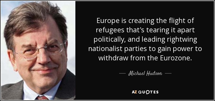 Europe is creating the flight of refugees that's tearing it apart politically, and leading rightwing nationalist parties to gain power to withdraw from the Eurozone. - Michael Hudson