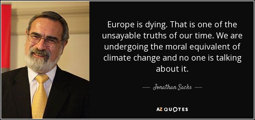 Europe is dying. That is one of the unsayable truths of our time. We are undergoing the moral equivalent of climate change and no one is talking about it. - Jonathan Sacks