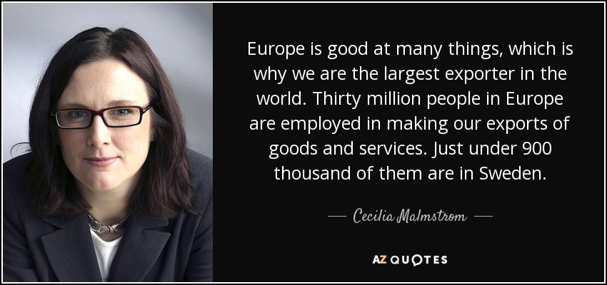 Europe is good at many things, which is why we are the largest exporter in the world. Thirty million people in Europe are employed in making our exports of goods and services. Just under 900 thousand of them are in Sweden. - Cecilia Malmstrom