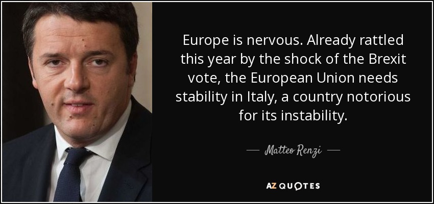 Europe is nervous. Already rattled this year by the shock of the Brexit vote, the European Union needs stability in Italy, a country notorious for its instability. - Matteo Renzi