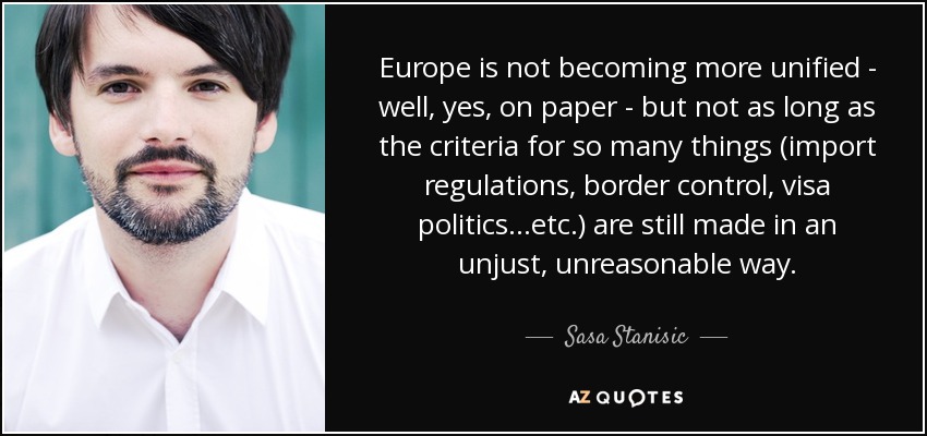 Europe is not becoming more unified - well, yes, on paper - but not as long as the criteria for so many things (import regulations, border control, visa politics...etc.) are still made in an unjust, unreasonable way. - Sasa Stanisic