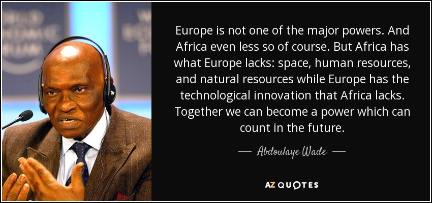 Europe is not one of the major powers. And Africa even less so of course. But Africa has what Europe lacks: space, human resources, and natural resources while Europe has the technological innovation that Africa lacks. Together we can become a power which can count in the future. - Abdoulaye Wade