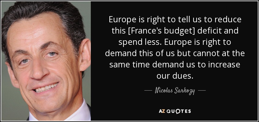 Europe is right to tell us to reduce this [France's budget] deficit and spend less. Europe is right to demand this of us but cannot at the same time demand us to increase our dues. - Nicolas Sarkozy
