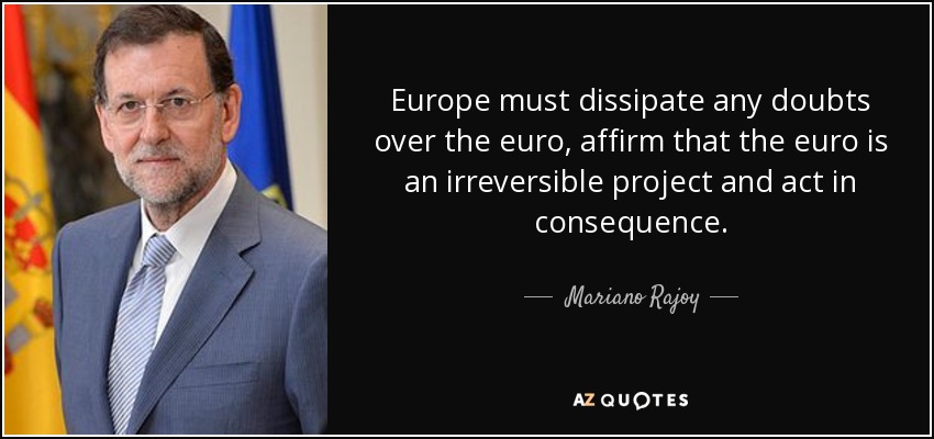 Europe must dissipate any doubts over the euro, affirm that the euro is an irreversible project and act in consequence. - Mariano Rajoy
