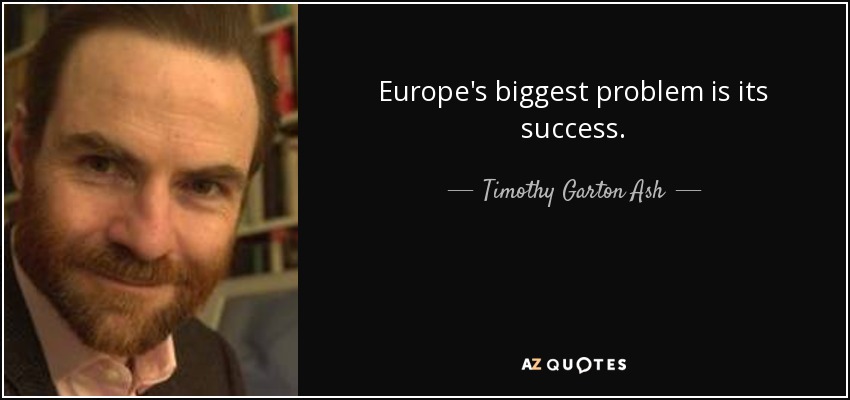 Europe's biggest problem is its success. - Timothy Garton Ash