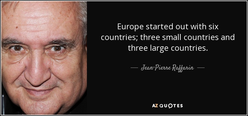 Europe started out with six countries; three small countries and three large countries. - Jean-Pierre Raffarin