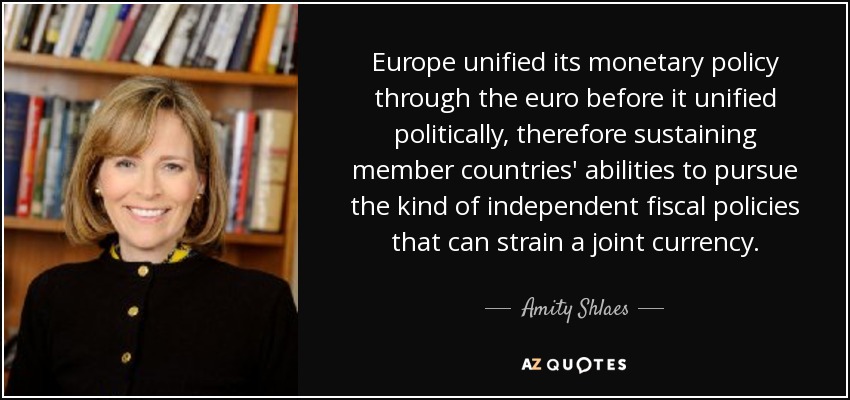 Europe unified its monetary policy through the euro before it unified politically, therefore sustaining member countries' abilities to pursue the kind of independent fiscal policies that can strain a joint currency. - Amity Shlaes