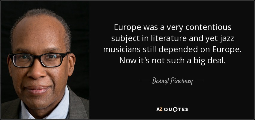 Europe was a very contentious subject in literature and yet jazz musicians still depended on Europe. Now it's not such a big deal. - Darryl Pinckney