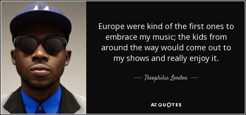 Europe were kind of the first ones to embrace my music; the kids from around the way would come out to my shows and really enjoy it. - Theophilus London