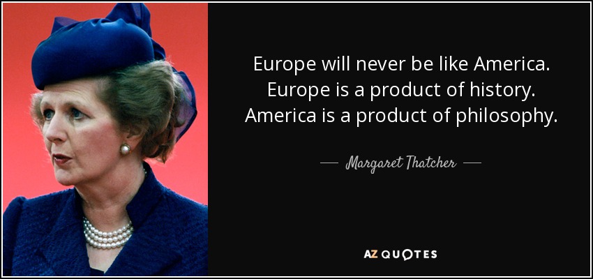 Europe will never be like America. Europe is a product of history. America is a product of philosophy. - Margaret Thatcher