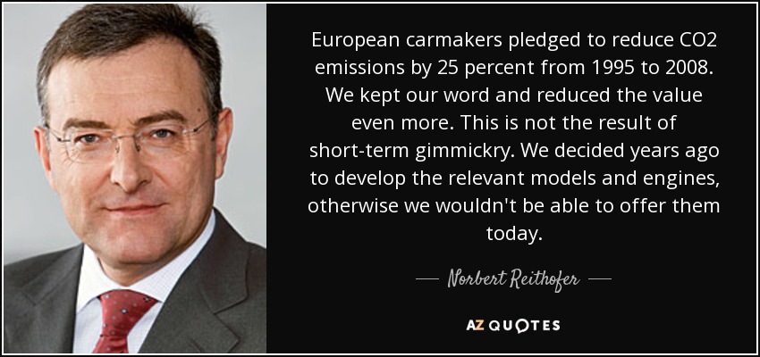 European carmakers pledged to reduce CO2 emissions by 25 percent from 1995 to 2008. We kept our word and reduced the value even more. This is not the result of short-term gimmickry. We decided years ago to develop the relevant models and engines, otherwise we wouldn't be able to offer them today. - Norbert Reithofer