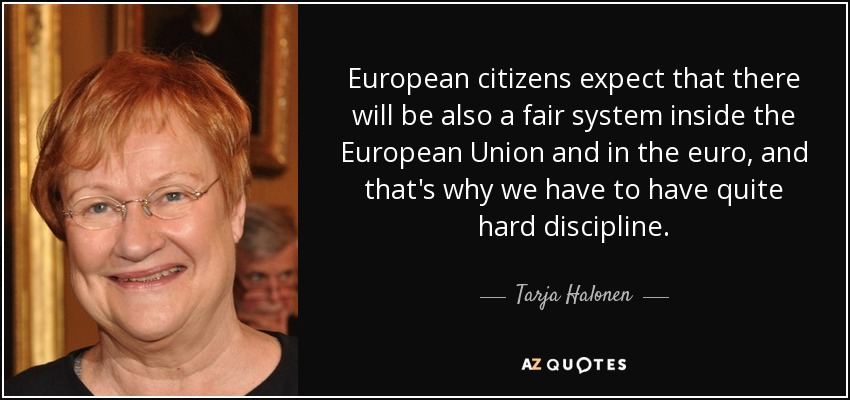 European citizens expect that there will be also a fair system inside the European Union and in the euro, and that's why we have to have quite hard discipline. - Tarja Halonen