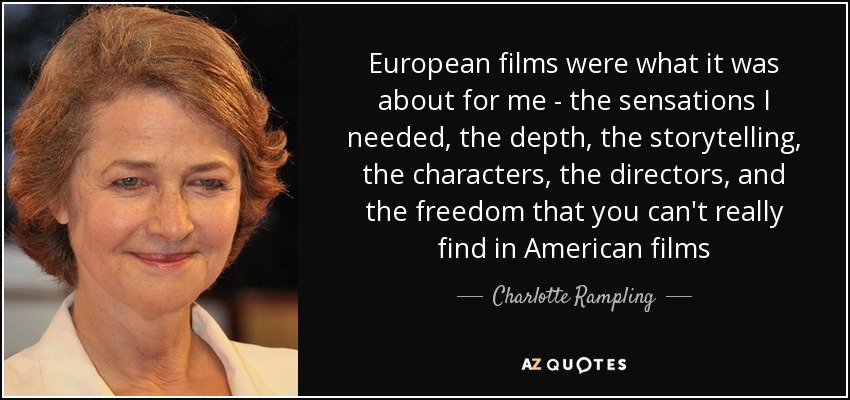 European films were what it was about for me - the sensations I needed, the depth, the storytelling, the characters, the directors, and the freedom that you can't really find in American films - Charlotte Rampling