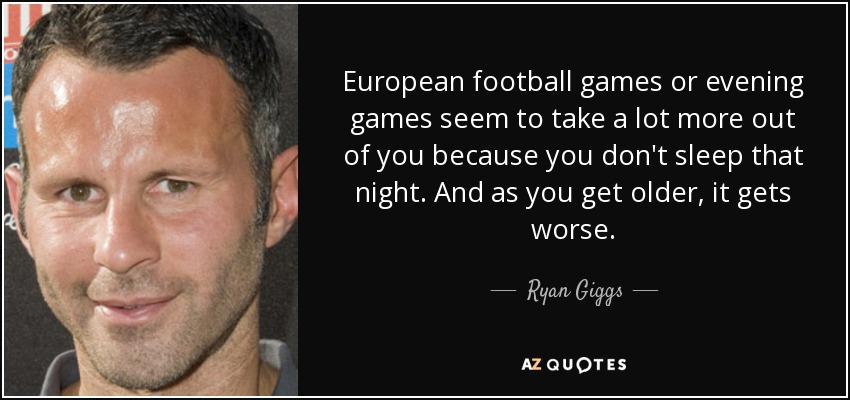 European football games or evening games seem to take a lot more out of you because you don't sleep that night. And as you get older, it gets worse. - Ryan Giggs