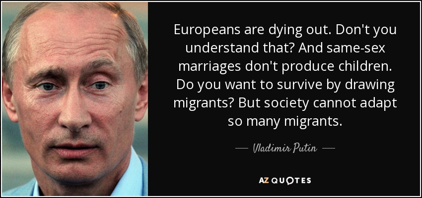 Europeans are dying out. Don't you understand that? And same-sex marriages don't produce children. Do you want to survive by drawing migrants? But society cannot adapt so many migrants. - Vladimir Putin