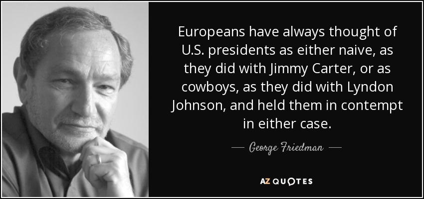 Europeans have always thought of U.S. presidents as either naive, as they did with Jimmy Carter, or as cowboys, as they did with Lyndon Johnson, and held them in contempt in either case. - George Friedman