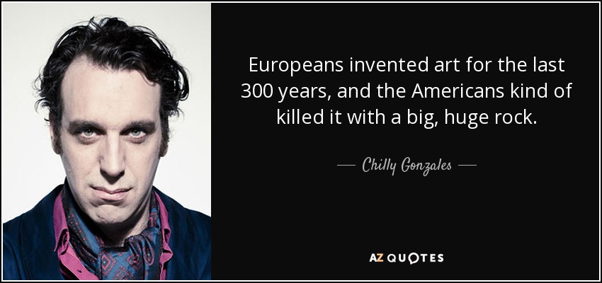 Europeans invented art for the last 300 years, and the Americans kind of killed it with a big, huge rock. - Chilly Gonzales