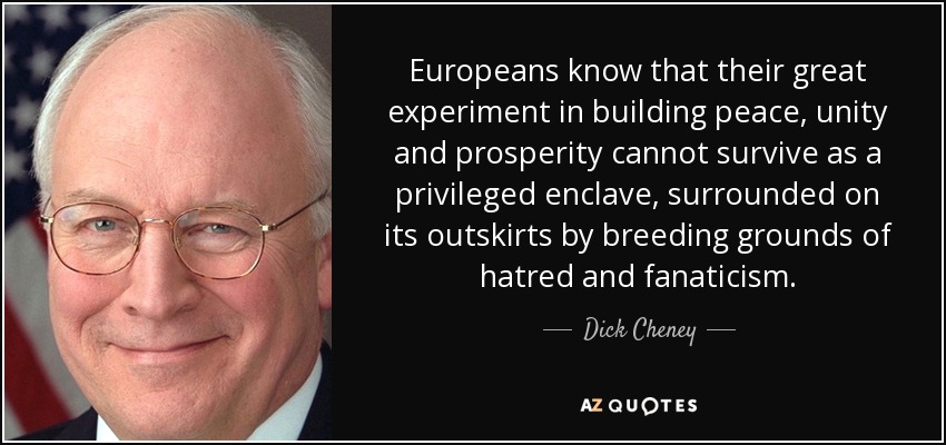 Europeans know that their great experiment in building peace, unity and prosperity cannot survive as a privileged enclave, surrounded on its outskirts by breeding grounds of hatred and fanaticism. - Dick Cheney