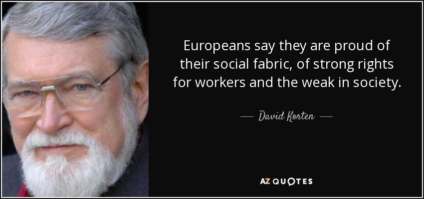 Europeans say they are proud of their social fabric, of strong rights for workers and the weak in society. - David Korten