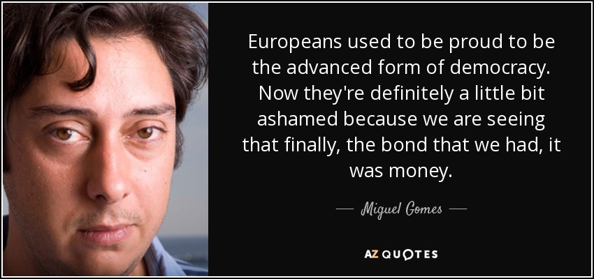 Europeans used to be proud to be the advanced form of democracy. Now they're definitely a little bit ashamed because we are seeing that finally, the bond that we had, it was money. - Miguel Gomes