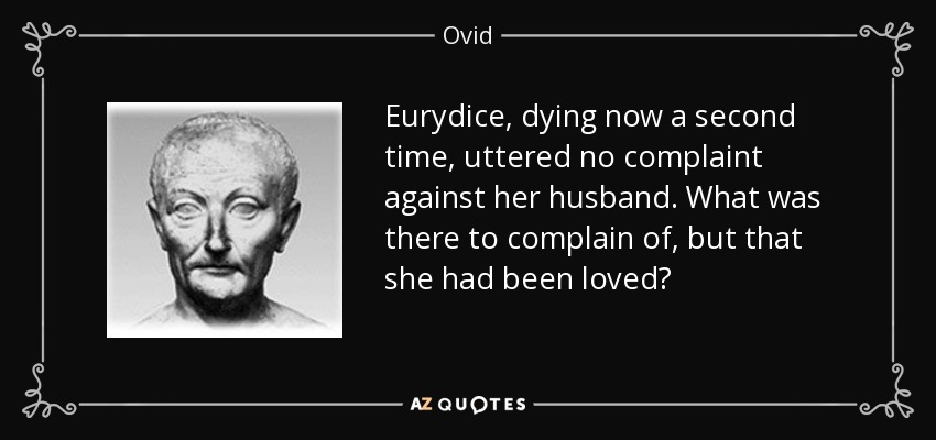 Eurydice, dying now a second time, uttered no complaint against her husband. What was there to complain of, but that she had been loved? - Ovid