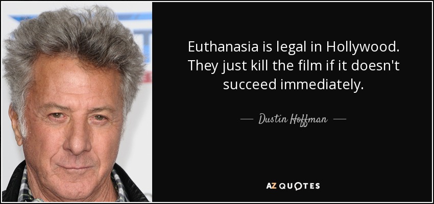 Euthanasia is legal in Hollywood. They just kill the film if it doesn't succeed immediately. - Dustin Hoffman