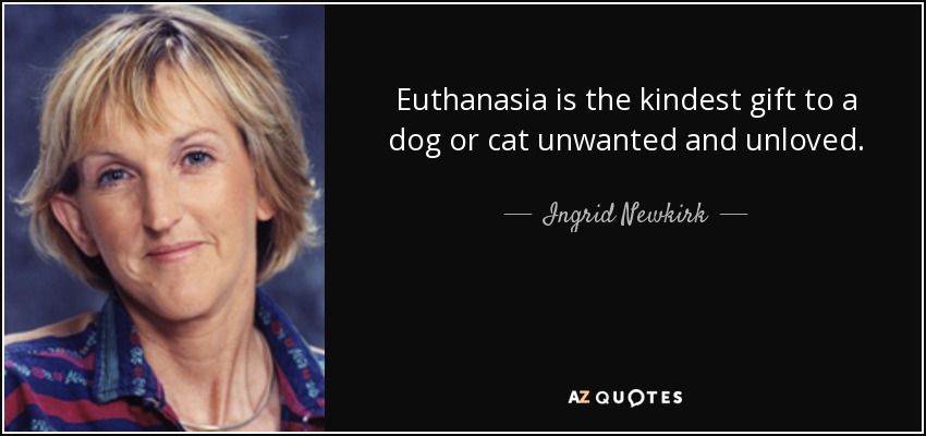 Euthanasia is the kindest gift to a dog or cat unwanted and unloved. - Ingrid Newkirk