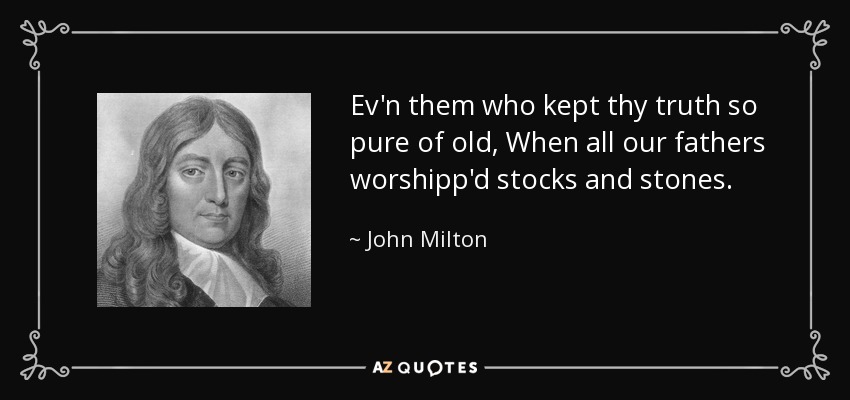 Ev'n them who kept thy truth so pure of old, When all our fathers worshipp'd stocks and stones. - John Milton
