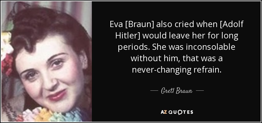 Eva [Braun] also cried when [Adolf Hitler] would leave her for long periods. She was inconsolable without him, that was a never-changing refrain. - Gretl Braun