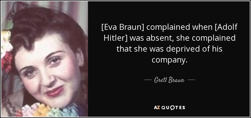 [Eva Braun] complained when [Adolf Hitler] was absent, she complained that she was deprived of his company. - Gretl Braun