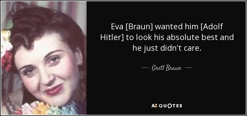 Eva [Braun] wanted him [Adolf Hitler] to look his absolute best and he just didn't care. - Gretl Braun