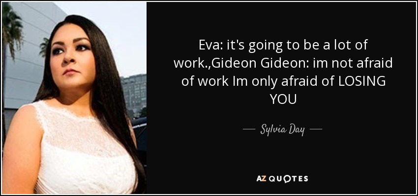 Eva: it's going to be a lot of work.,Gideon Gideon: im not afraid of work Im only afraid of LOSING YOU - Sylvia Day
