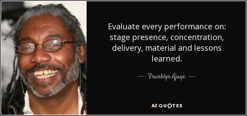 Evaluate every performance on: stage presence, concentration, delivery, material and lessons learned. - Franklyn Ajaye