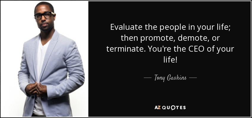 Evaluate the people in your life; then promote, demote, or terminate. You're the CEO of your life! - Tony Gaskins
