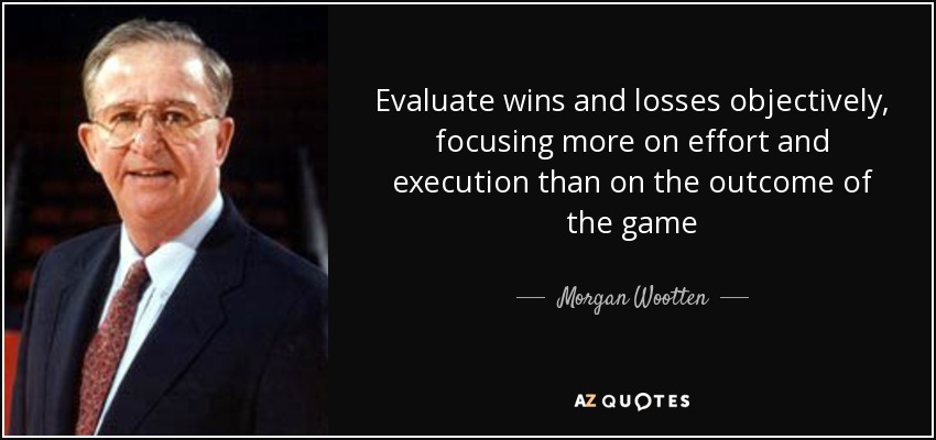 Evaluate wins and losses objectively, focusing more on effort and execution than on the outcome of the game - Morgan Wootten