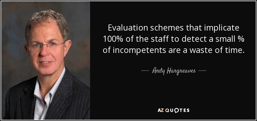 Evaluation schemes that implicate 100% of the staff to detect a small % of incompetents are a waste of time. - Andy Hargreaves
