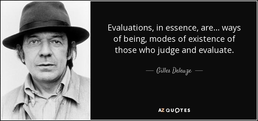 Evaluations, in essence, are... ways of being, modes of existence of those who judge and evaluate. - Gilles Deleuze