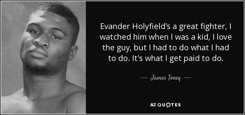 Evander Holyfield's a great fighter, I watched him when I was a kid, I love the guy, but I had to do what I had to do. It's what I get paid to do. - James Toney