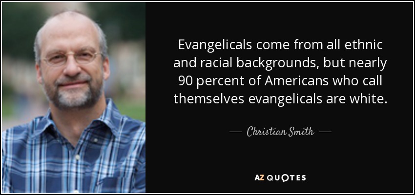 Evangelicals come from all ethnic and racial backgrounds, but nearly 90 percent of Americans who call themselves evangelicals are white. - Christian Smith