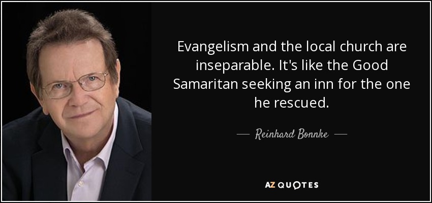 Evangelism and the local church are inseparable. It's like the Good Samaritan seeking an inn for the one he rescued. - Reinhard Bonnke