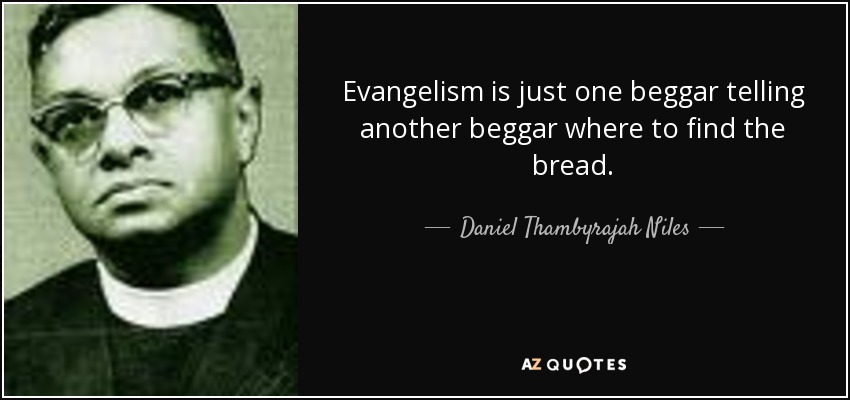 Evangelism is just one beggar telling another beggar where to find the bread. - Daniel Thambyrajah Niles