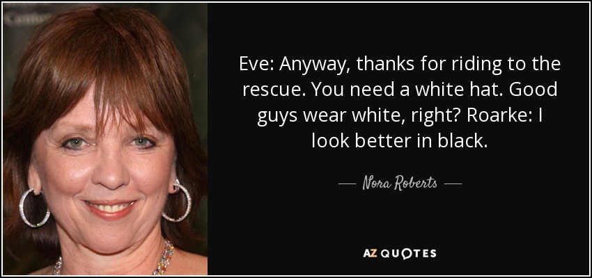Eve: Anyway, thanks for riding to the rescue. You need a white hat. Good guys wear white, right? Roarke: I look better in black. - Nora Roberts