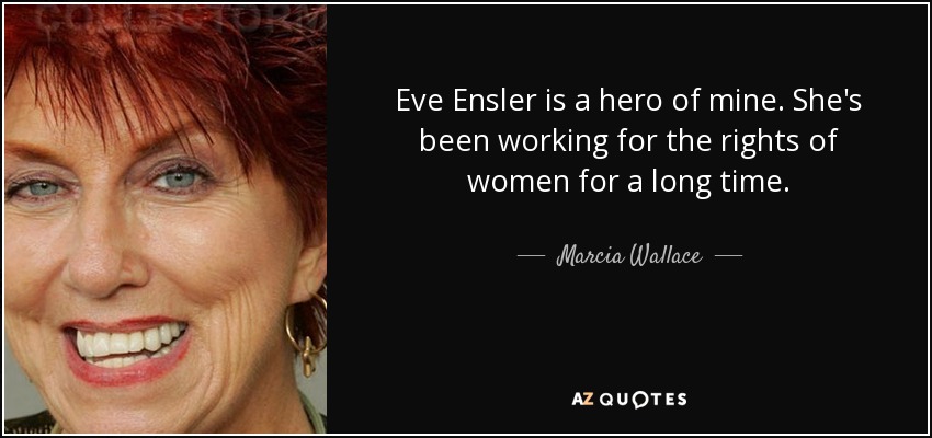 Eve Ensler is a hero of mine. She's been working for the rights of women for a long time. - Marcia Wallace