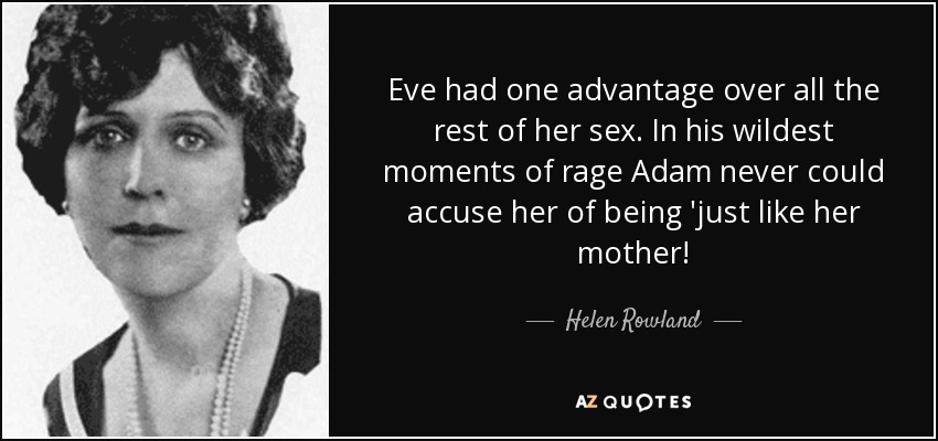 Eve had one advantage over all the rest of her sex. In his wildest moments of rage Adam never could accuse her of being 'just like her mother! - Helen Rowland