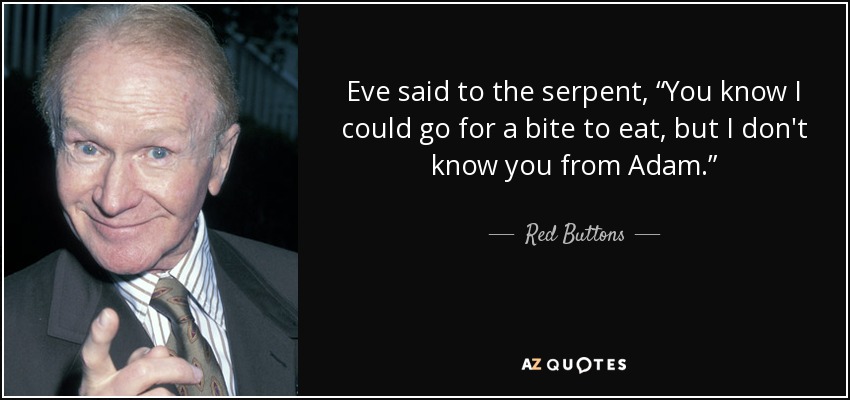 Eve said to the serpent, “You know I could go for a bite to eat, but I don't know you from Adam.” - Red Buttons