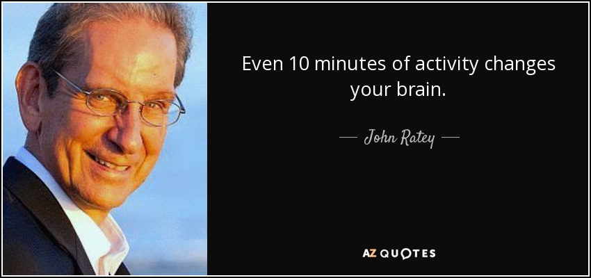 Even 10 minutes of activity changes your brain. - John Ratey