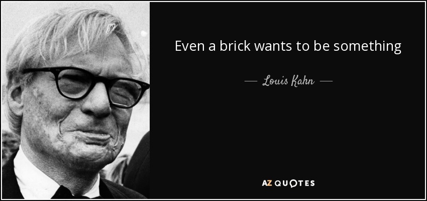 Even a brick wants to be something - Louis Kahn